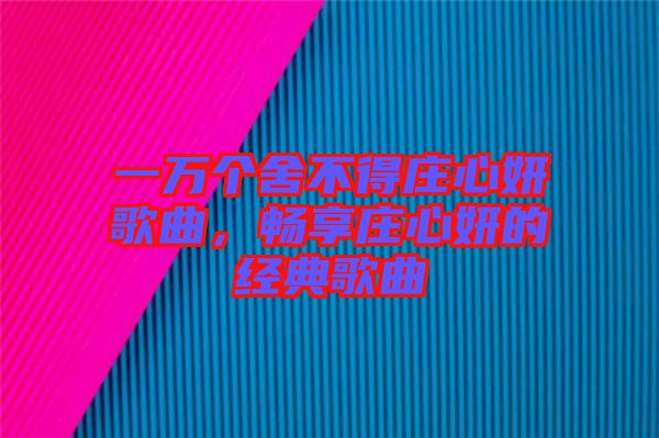 一萬(wàn)個(gè)舍不得莊心妍歌曲，暢享莊心妍的經(jīng)典歌曲