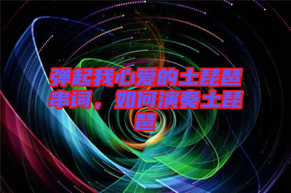 彈起我心愛的土琵琶串詞，如何演奏土琵琶