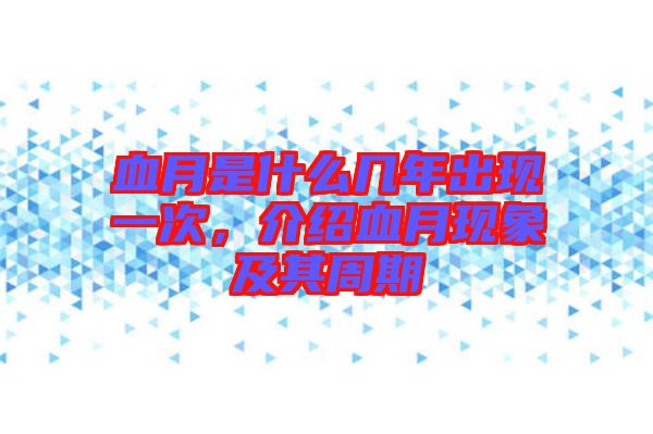 血月是什么幾年出現(xiàn)一次，介紹血月現(xiàn)象及其周期