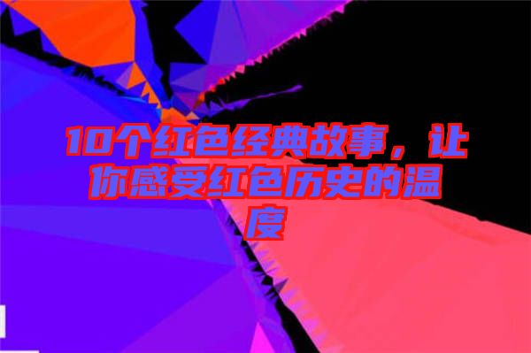 10個紅色經(jīng)典故事，讓你感受紅色歷史的溫度