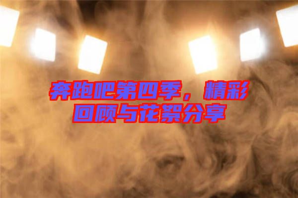 奔跑吧第四季，精彩回顧與花絮分享