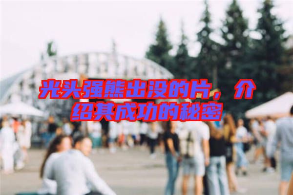 光頭強(qiáng)熊出沒的片，介紹其成功的秘密