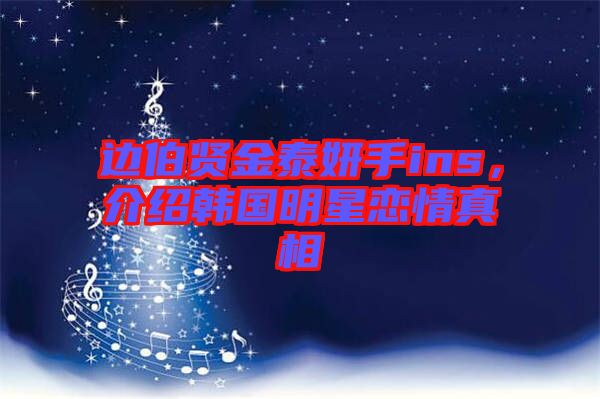 邊伯賢金泰妍手ins，介紹韓國明星戀情真相