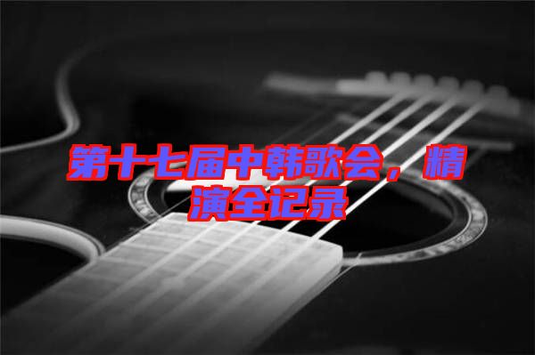 第十七屆中韓歌會，精演全記錄