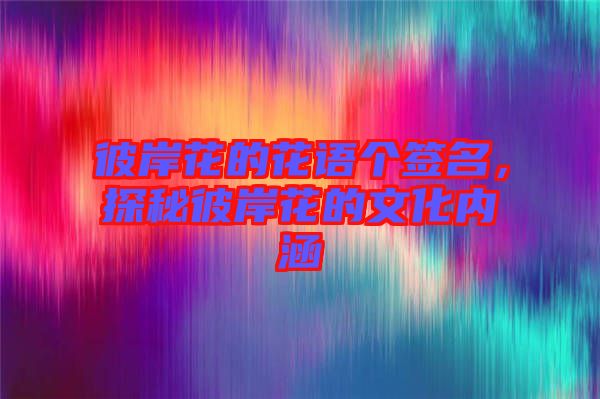 彼岸花的花語個(gè)簽名，探秘彼岸花的文化內(nèi)涵