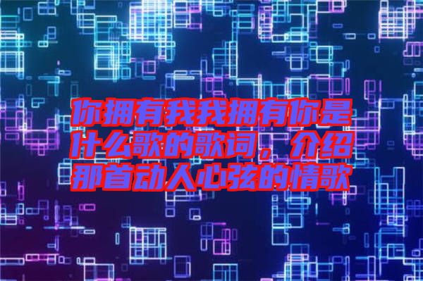 你擁有我我擁有你是什么歌的歌詞，介紹那首動(dòng)人心弦的情歌
