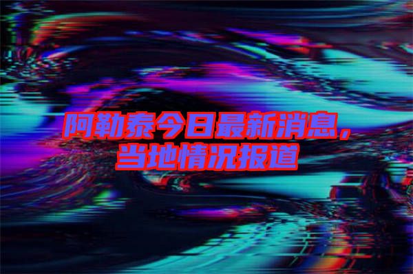 阿勒泰今日最新消息，當(dāng)?shù)厍闆r報(bào)道