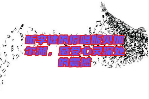聽李健的原唱版貝加爾湖，感受心靈深處的震撼