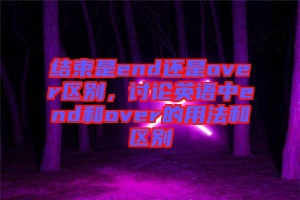 結(jié)束是end還是over區(qū)別，討論英語中end和over的用法和區(qū)別