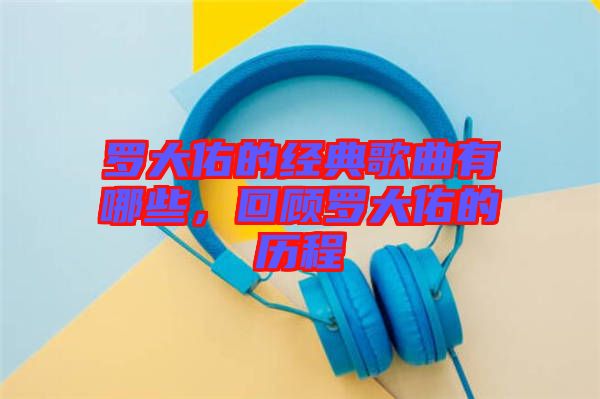 羅大佑的經(jīng)典歌曲有哪些，回顧羅大佑的歷程