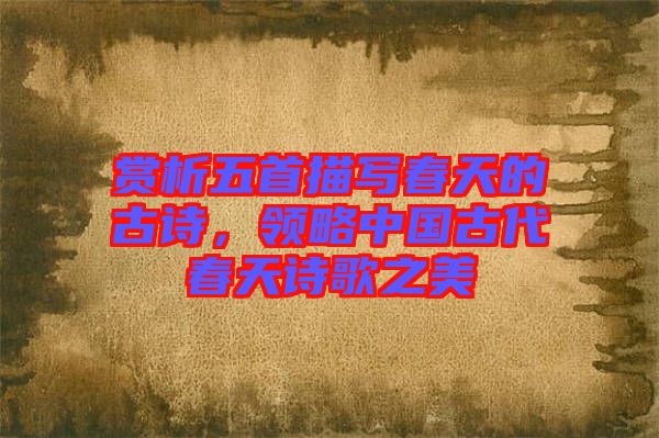 賞析五首描寫春天的古詩(shī)，領(lǐng)略中國(guó)古代春天詩(shī)歌之美