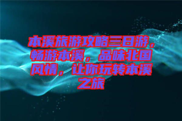 本溪旅游攻略三日游，暢游本溪，品味北國風(fēng)情，讓你玩轉(zhuǎn)本溪之旅