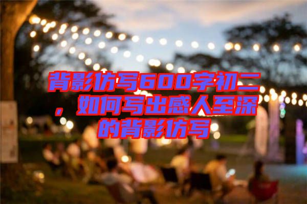 背影仿寫600字初二，如何寫出感人至深的背影仿寫