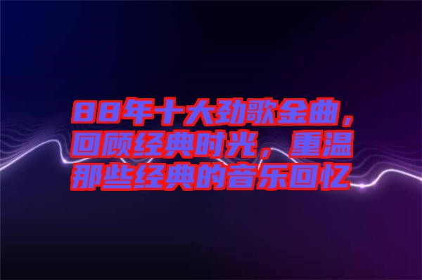 88年十大勁歌金曲，回顧經(jīng)典時光，重溫那些經(jīng)典的音樂回憶