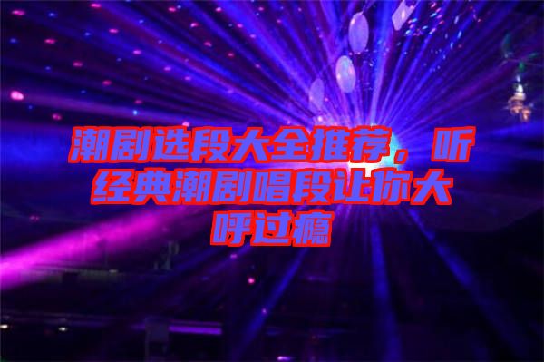 潮劇選段大全推薦，聽(tīng)經(jīng)典潮劇唱段讓你大呼過(guò)癮
