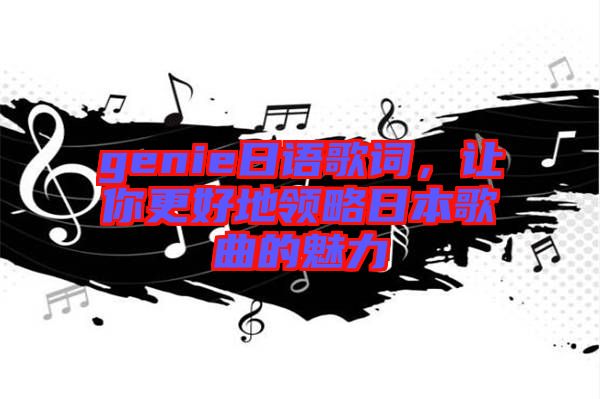 genie日語歌詞，讓你更好地領(lǐng)略日本歌曲的魅力