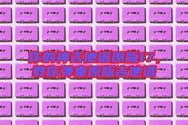 你的神吉他譜原版17，教你彈奏原版吉他譜