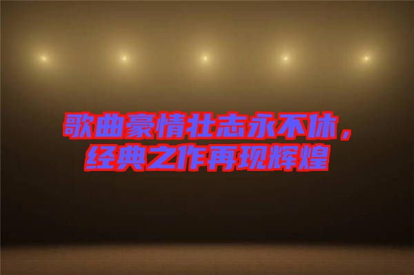 歌曲豪情壯志永不休，經(jīng)典之作再現(xiàn)輝煌