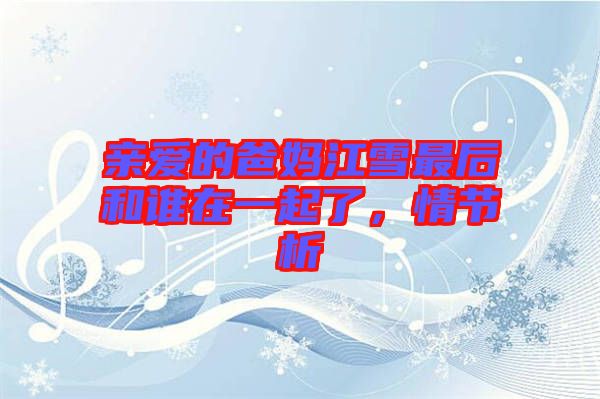 親愛(ài)的爸媽江雪最后和誰(shuí)在一起了，情節(jié)析
