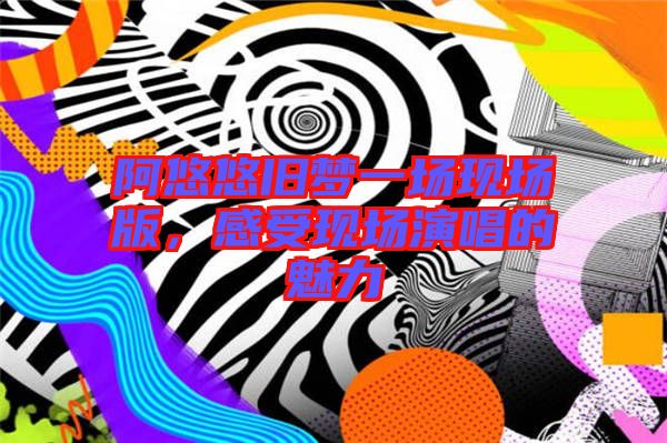 阿悠悠舊夢一場現(xiàn)場版，感受現(xiàn)場演唱的魅力