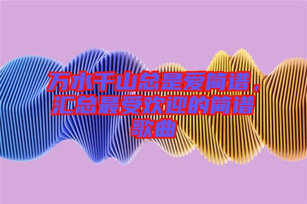 萬水千山總是愛簡譜，匯總最受歡迎的簡譜歌曲