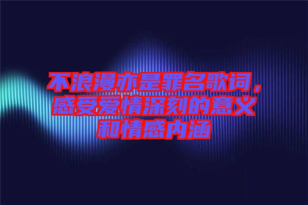 不浪漫亦是罪名歌詞，感受愛(ài)情深刻的意義和情感內(nèi)涵