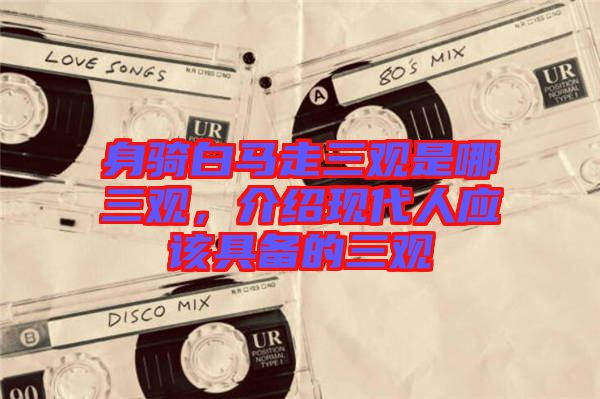 身騎白馬走三觀是哪三觀，介紹現(xiàn)代人應該具備的三觀