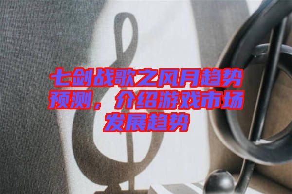 七劍戰(zhàn)歌之風(fēng)月趨勢預(yù)測，介紹游戲市場發(fā)展趨勢