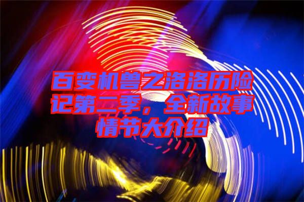 百變機獸之洛洛歷險記第二季，全新故事情節(jié)大介紹