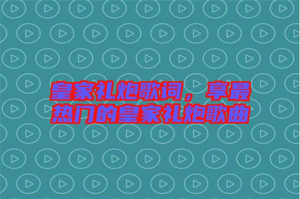 皇家禮炮歌詞，享最熱門的皇家禮炮歌曲
