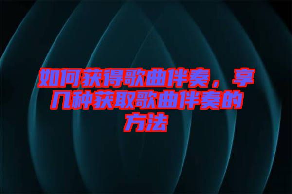 如何獲得歌曲伴奏，享幾種獲取歌曲伴奏的方法
