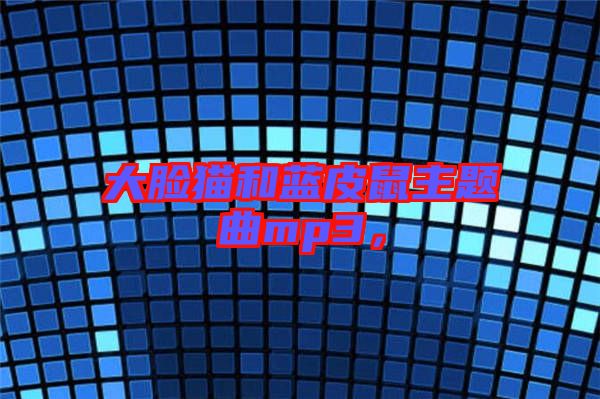 大臉貓和藍(lán)皮鼠主題曲mp3，