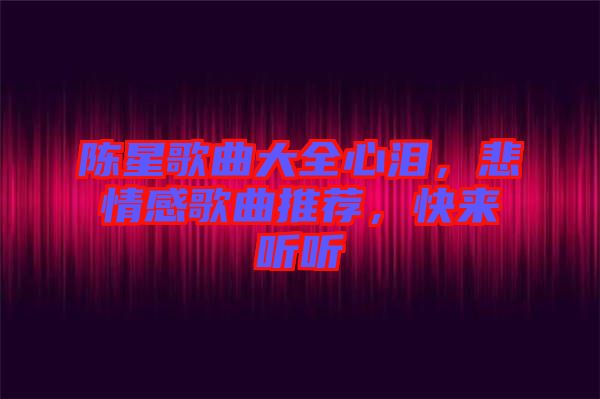 陳星歌曲大全心淚，悲情感歌曲推薦，快來聽聽