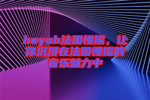heyoh法國(guó)慢搖，讓你沉浸在法國(guó)慢搖的音樂(lè)魅力中