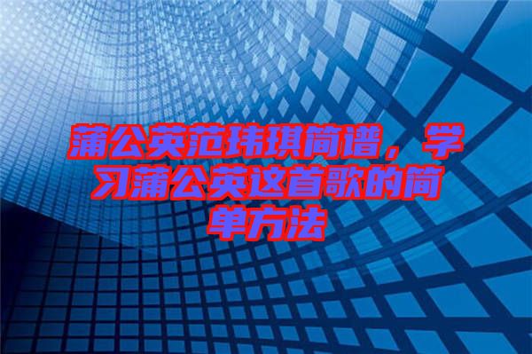 蒲公英范瑋琪簡譜，學(xué)習(xí)蒲公英這首歌的簡單方法
