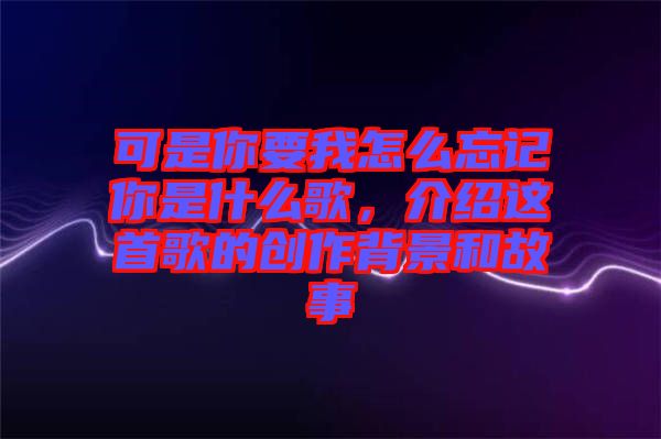 可是你要我怎么忘記你是什么歌，介紹這首歌的創(chuàng)作背景和故事
