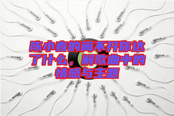 陳小春的離不開(kāi)你達(dá)了什么，解歌曲中的情感與主題