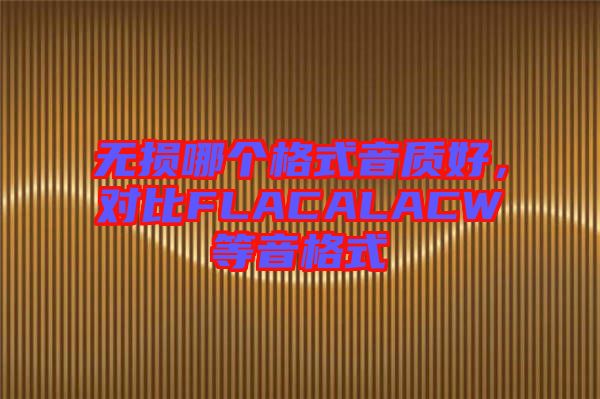 無(wú)損哪個(gè)格式音質(zhì)好，對(duì)比FLACALACW等音格式
