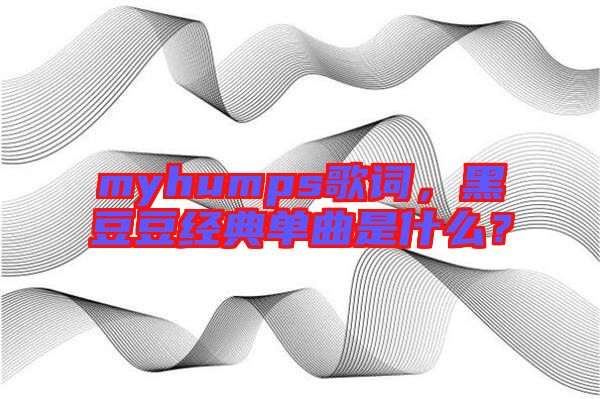 myhumps歌詞，黑豆豆經(jīng)典單曲是什么？