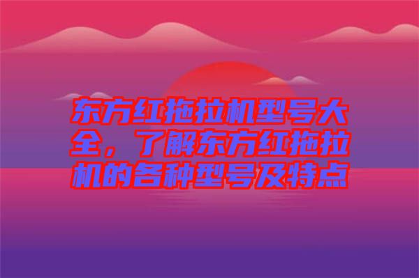 東方紅拖拉機(jī)型號大全，了解東方紅拖拉機(jī)的各種型號及特點(diǎn)