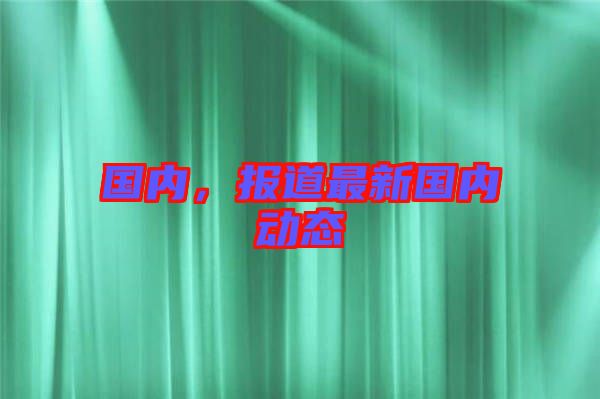 國(guó)內(nèi)，報(bào)道最新國(guó)內(nèi)動(dòng)態(tài)