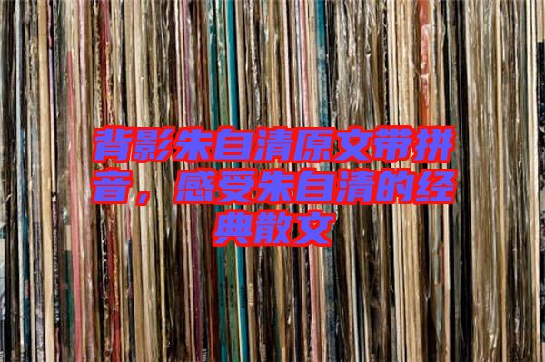 背影朱自清原文帶拼音，感受朱自清的經(jīng)典散文