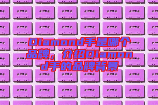 Diamond手是哪個(gè)品牌，介紹Diamond手的品牌背景