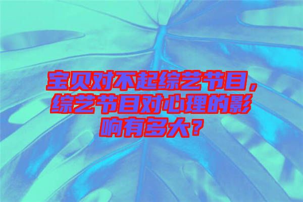 寶貝對(duì)不起綜藝節(jié)目，綜藝節(jié)目對(duì)心理的影響有多大？
