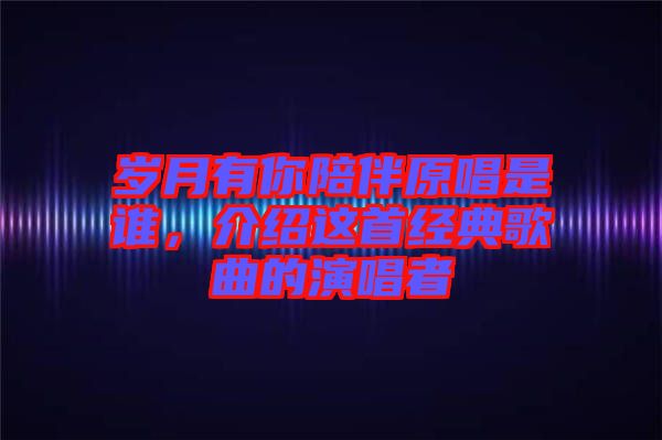 歲月有你陪伴原唱是誰(shuí)，介紹這首經(jīng)典歌曲的演唱者