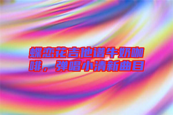 蝶戀花吉他譜牛奶咖啡，彈唱小清新曲目