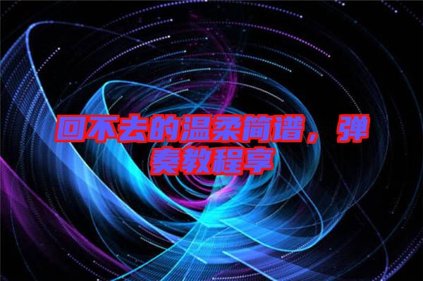 回不去的溫柔簡譜，彈奏教程享