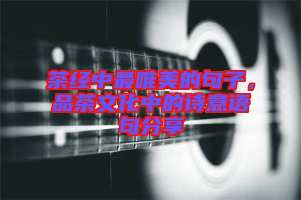 茶經(jīng)中最唯美的句子，品茶文化中的詩(shī)意語(yǔ)句分享