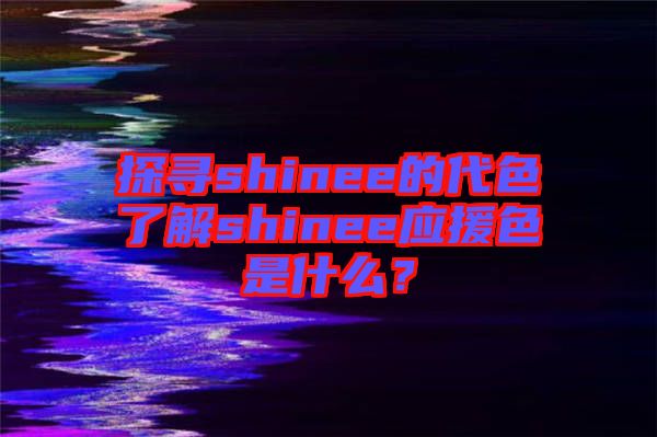 探尋shinee的代色了解shinee應援色是什么？