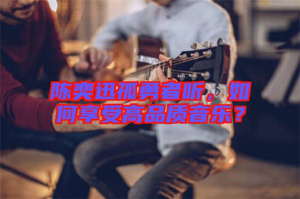 陳奕迅孤勇者聽，如何享受高品質(zhì)音樂？